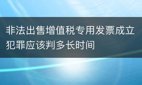 非法出售增值税专用发票成立犯罪应该判多长时间