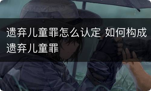 遗弃儿童罪怎么认定 如何构成遗弃儿童罪