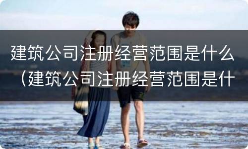建筑公司注册经营范围是什么（建筑公司注册经营范围是什么样的）