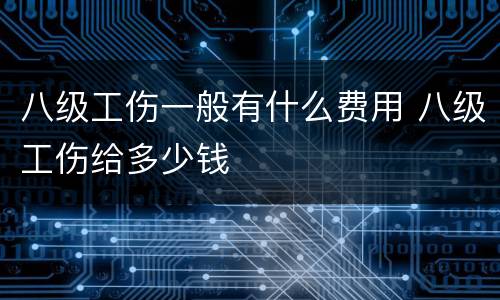 八级工伤一般有什么费用 八级工伤给多少钱