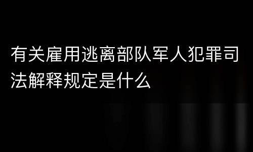 有关雇用逃离部队军人犯罪司法解释规定是什么
