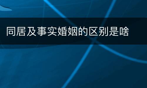 同居及事实婚姻的区别是啥