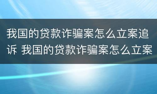 我国的贷款诈骗案怎么立案追诉 我国的贷款诈骗案怎么立案追诉呢