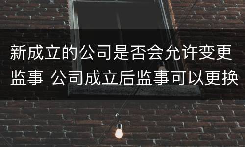 新成立的公司是否会允许变更监事 公司成立后监事可以更换吗