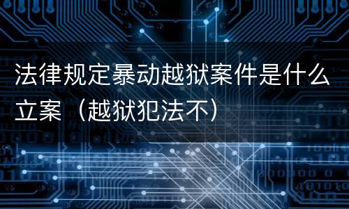 法律规定暴动越狱案件是什么立案（越狱犯法不）