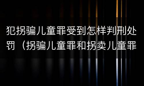 犯拐骗儿童罪受到怎样判刑处罚（拐骗儿童罪和拐卖儿童罪数罪并罚）