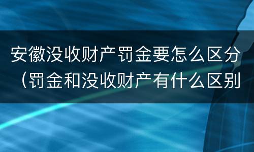 安徽没收财产罚金要怎么区分（罚金和没收财产有什么区别）