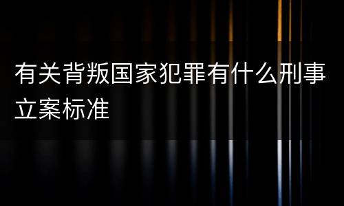 有关背叛国家犯罪有什么刑事立案标准