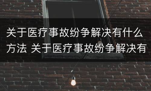 关于医疗事故纷争解决有什么方法 关于医疗事故纷争解决有什么方法呢