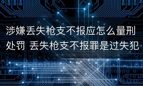 涉嫌丢失枪支不报应怎么量刑处罚 丢失枪支不报罪是过失犯罪吗