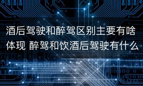 酒后驾驶和醉驾区别主要有啥体现 醉驾和饮酒后驾驶有什么区别