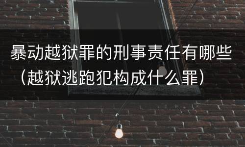 暴动越狱罪的刑事责任有哪些（越狱逃跑犯构成什么罪）