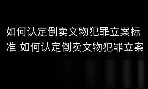 如何认定倒卖文物犯罪立案标准 如何认定倒卖文物犯罪立案标准最新