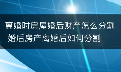 离婚时房屋婚后财产怎么分割 婚后房产离婚后如何分割