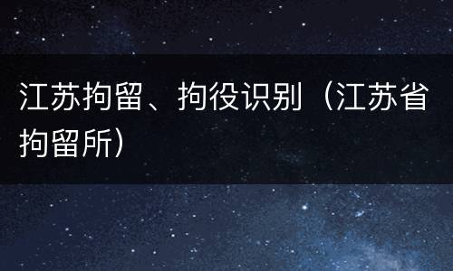江苏拘留、拘役识别（江苏省拘留所）