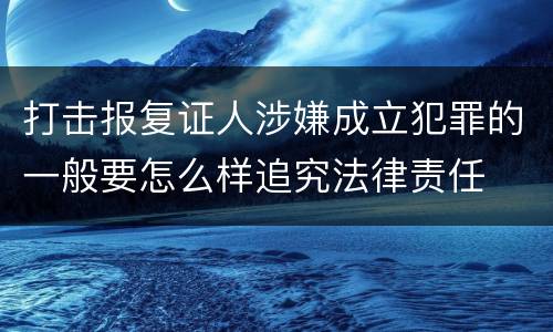 打击报复证人涉嫌成立犯罪的一般要怎么样追究法律责任
