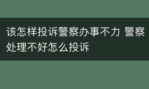 该怎样投诉警察办事不力 警察处理不好怎么投诉