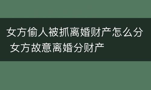 女方偷人被抓离婚财产怎么分 女方故意离婚分财产