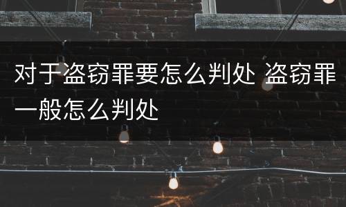 对于盗窃罪要怎么判处 盗窃罪一般怎么判处