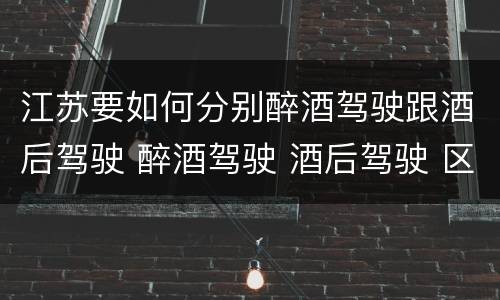江苏要如何分别醉酒驾驶跟酒后驾驶 醉酒驾驶 酒后驾驶 区别