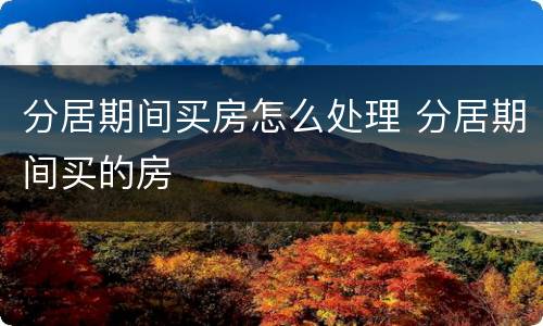 分居期间买房怎么处理 分居期间买的房