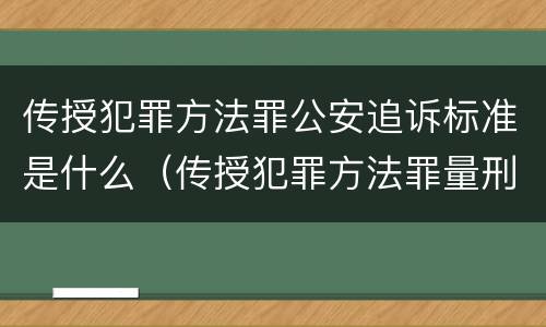 传授犯罪方法罪公安追诉标准是什么（传授犯罪方法罪量刑标准）