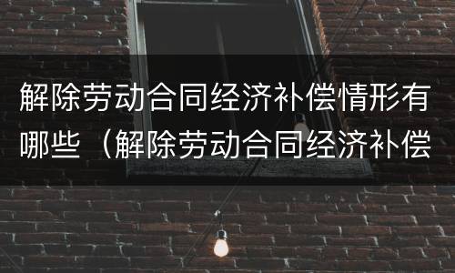 解除劳动合同经济补偿情形有哪些（解除劳动合同经济补偿情形有哪些）