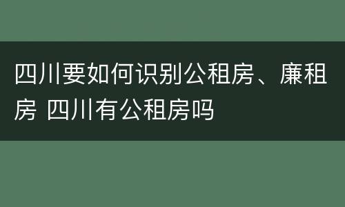 四川要如何识别公租房、廉租房 四川有公租房吗