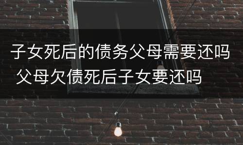 子女死后的债务父母需要还吗 父母欠债死后子女要还吗
