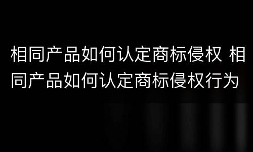 相同产品如何认定商标侵权 相同产品如何认定商标侵权行为