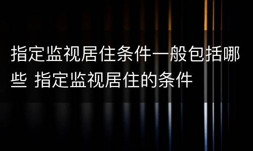 指定监视居住条件一般包括哪些 指定监视居住的条件
