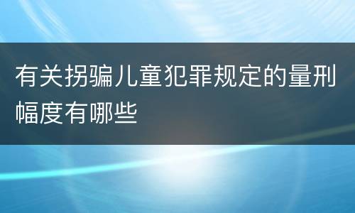 有关拐骗儿童犯罪规定的量刑幅度有哪些