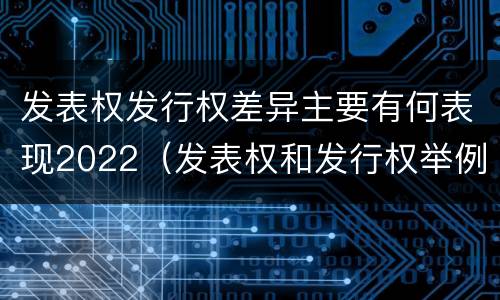 发表权发行权差异主要有何表现2022（发表权和发行权举例）