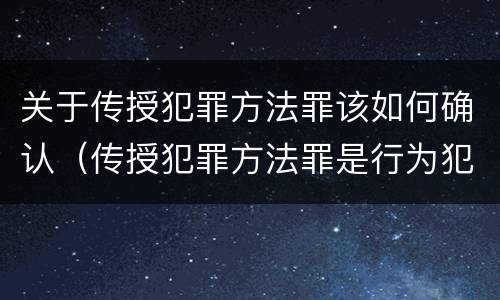 关于传授犯罪方法罪该如何确认（传授犯罪方法罪是行为犯吗）