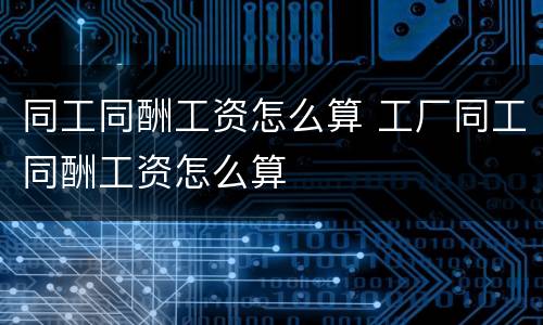 同工同酬工资怎么算 工厂同工同酬工资怎么算