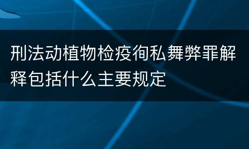 刑法动植物检疫徇私舞弊罪解释包括什么主要规定