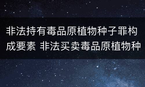 非法持有毒品原植物种子罪构成要素 非法买卖毒品原植物种子罪入刑标准