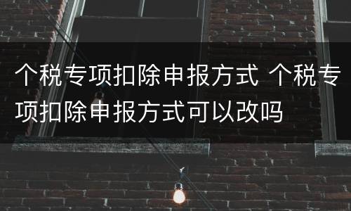 个税专项扣除申报方式 个税专项扣除申报方式可以改吗