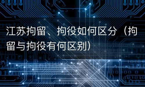 江苏拘留、拘役如何区分（拘留与拘役有何区别）