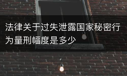 法律关于过失泄露国家秘密行为量刑幅度是多少