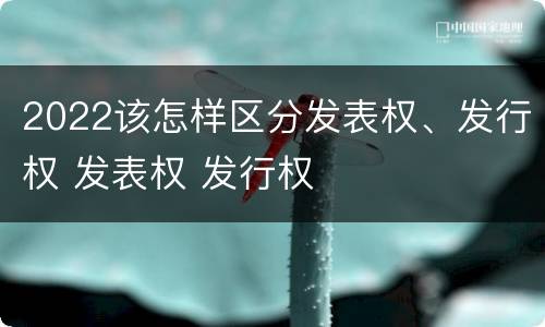 2022该怎样区分发表权、发行权 发表权 发行权