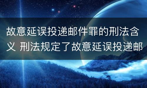 故意延误投递邮件罪的刑法含义 刑法规定了故意延误投递邮件罪