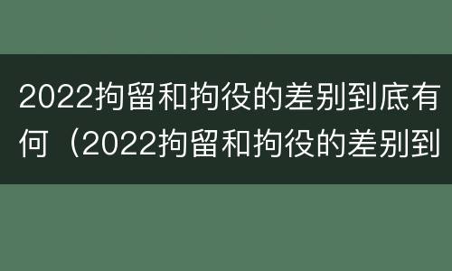 2022拘留和拘役的差别到底有何（2022拘留和拘役的差别到底有何不同）