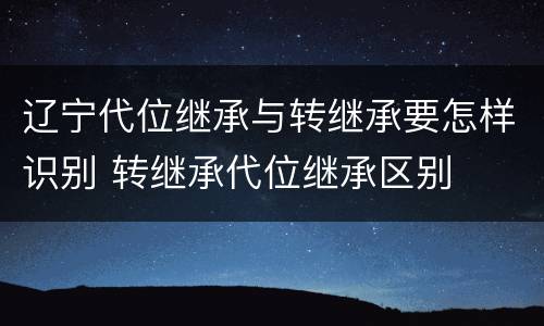 辽宁代位继承与转继承要怎样识别 转继承代位继承区别