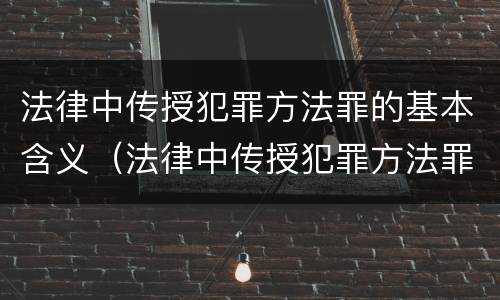 法律中传授犯罪方法罪的基本含义（法律中传授犯罪方法罪的基本含义是）