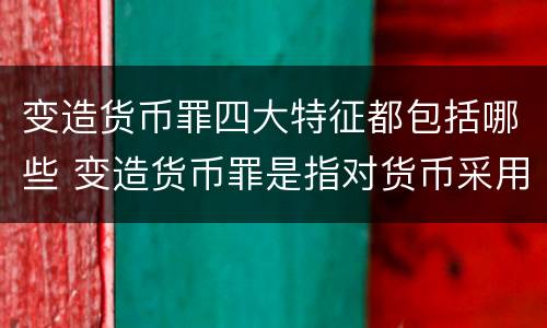 变造货币罪四大特征都包括哪些 变造货币罪是指对货币采用什么等方法
