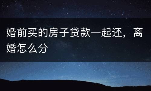 婚前买的房子贷款一起还，离婚怎么分