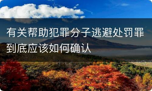 有关帮助犯罪分子逃避处罚罪到底应该如何确认