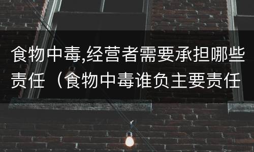 食物中毒,经营者需要承担哪些责任（食物中毒谁负主要责任）