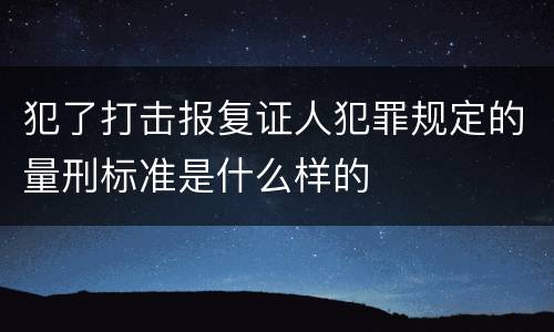 犯了打击报复证人犯罪规定的量刑标准是什么样的